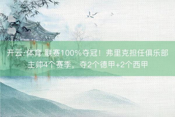 开云·体育 联赛100%夺冠！弗里克担任俱乐部主帅4个赛季，夺2个德甲+2个西甲