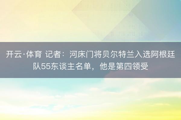开云·体育 记者：河床门将贝尔特兰入选阿根廷队55东谈主名单，他是第四领受