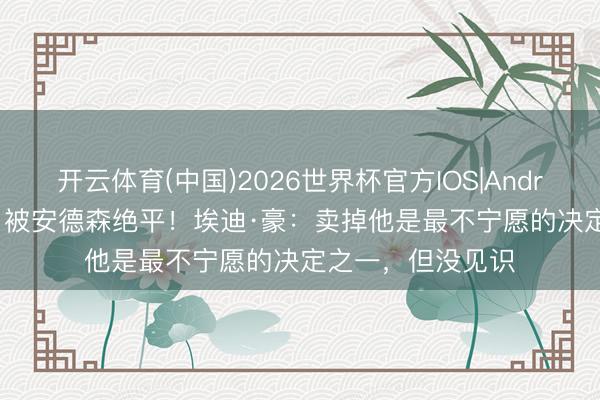开云体育(中国)2026世界杯官方IOS|Android手机app下载 被安德森绝平！埃迪·豪：卖掉他是最不宁愿的决定之一，但没见识