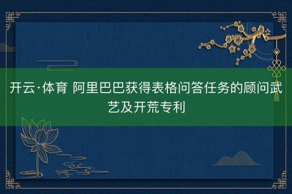 开云·体育 阿里巴巴获得表格问答任务的顾问武艺及开荒专利