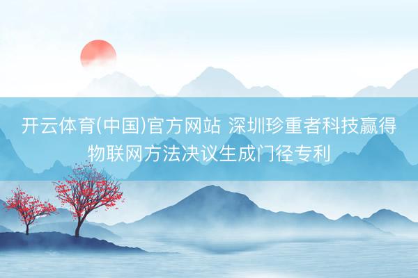 开云体育(中国)官方网站 深圳珍重者科技赢得物联网方法决议生成门径专利