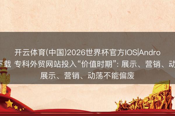 开云体育(中国)2026世界杯官方IOS|Android手机app下载 专科外贸网站投入“价值时期”: 展示、营销、动荡不能偏废