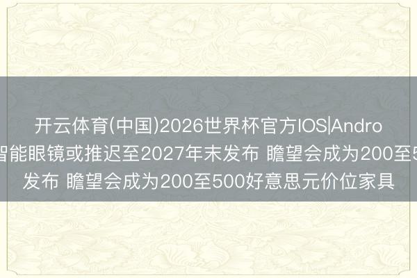 开云体育(中国)2026世界杯官方IOS|Android手机app下载 苹果智能眼镜或推迟至2027年末发布 瞻望会成为200至500好意思元价位家具