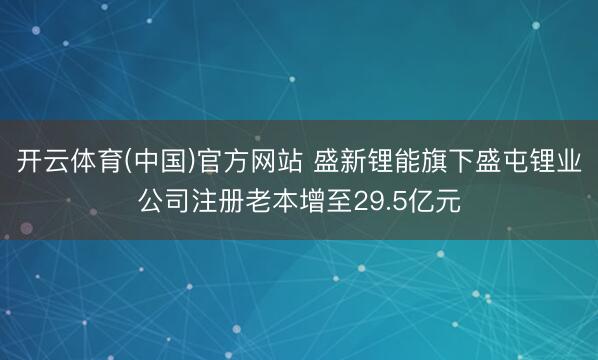 开云体育(中国)官方网站 盛新锂能旗下盛屯锂业公司注册老本增至29.5亿元