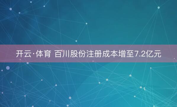 开云·体育 百川股份注册成本增至7.2亿元
