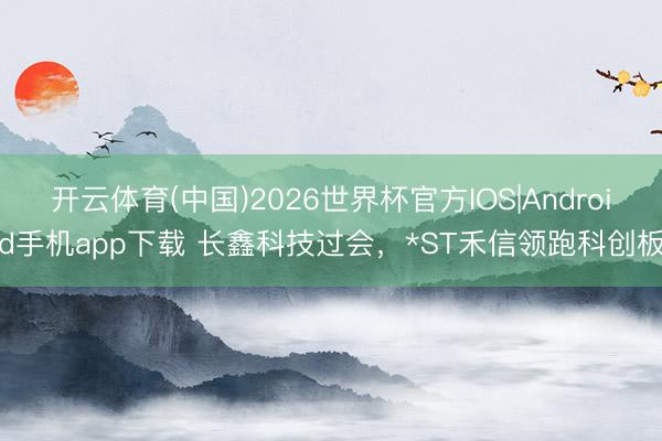 开云体育(中国)2026世界杯官方IOS|Android手机app下载 长鑫科技过会，*ST禾信领跑科创板