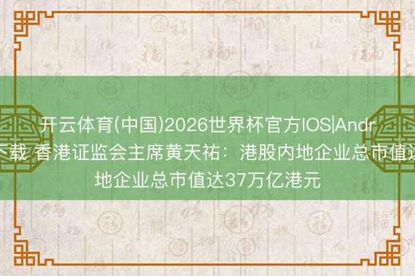 开云体育(中国)2026世界杯官方IOS|Android手机app下载 香港证监会主席黄天祐：港股内地企业总市值达37万亿港元