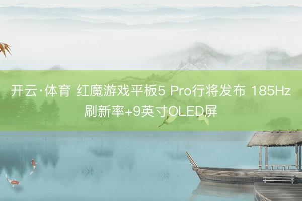 开云·体育 红魔游戏平板5 Pro行将发布 185Hz刷新率+9英寸OLED屏