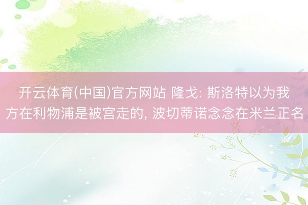 开云体育(中国)官方网站 隆戈: 斯洛特以为我方在利物浦是被宫走的， 波切蒂诺念念在米兰正名