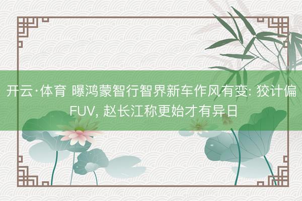 开云·体育 曝鸿蒙智行智界新车作风有变: 狡计偏 FUV， 赵长江称更始才有异日