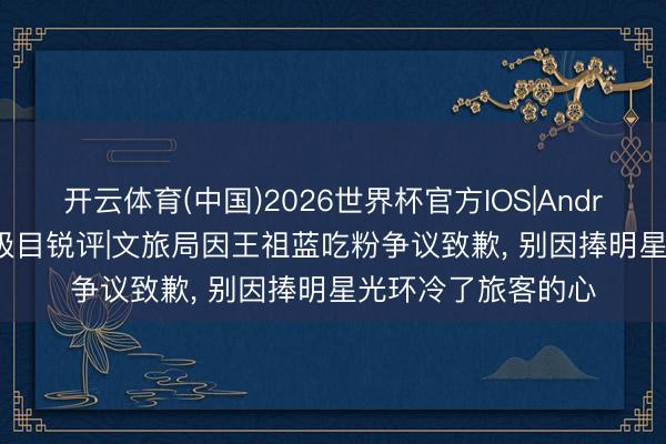开云体育(中国)2026世界杯官方IOS|Android手机app下载 极目锐评|文旅局因王祖蓝吃粉争议致歉， 别因捧明星光环冷了旅客的心