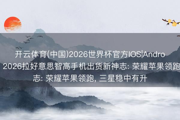 开云体育(中国)2026世界杯官方IOS|Android手机app下载 2026拉好意思智高手机出货新神志: 荣耀苹果领跑， 三星稳中有升