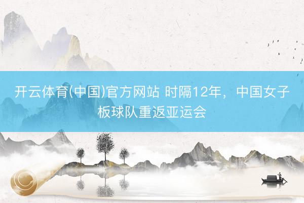 开云体育(中国)官方网站 时隔12年，中国女子板球队重返亚运