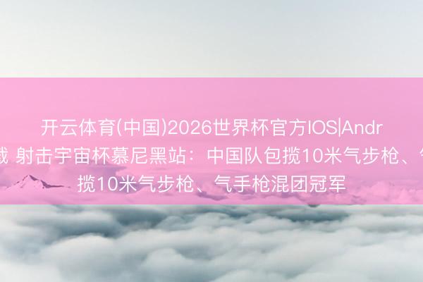 开云体育(中国)2026世界杯官方IOS|Android手机app下载 射击宇宙杯慕尼黑站：中国队包揽10米气步枪、气手枪混团冠军