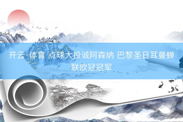 开云·体育 点球大投诚阿森纳 巴黎圣日耳曼蝉联欧冠冠军