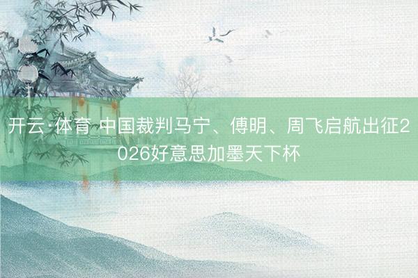 开云·体育 中国裁判马宁、傅明、周飞启航出征2026好意思加墨天下杯