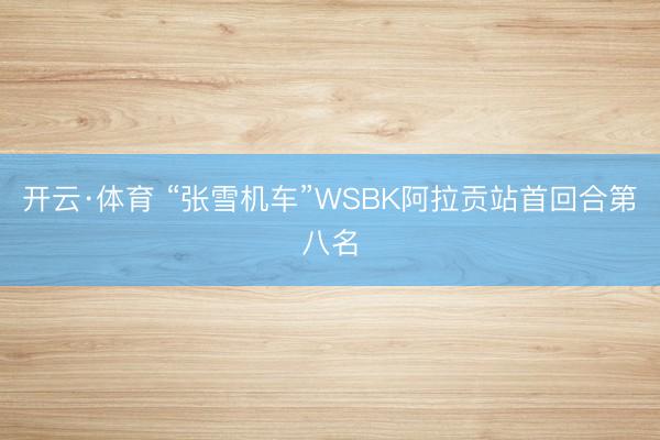 开云·体育 “张雪机车”WSBK阿拉贡站首回合第八名