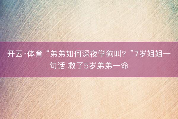 开云·体育 “弟弟如何深夜学狗叫？”7岁姐姐一句话 救了5岁弟弟一命