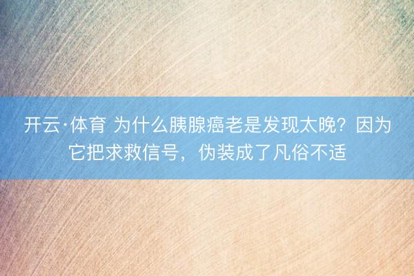 开云·体育 为什么胰腺癌老是发现太晚？因为它把求救信号，伪装成了凡俗不适