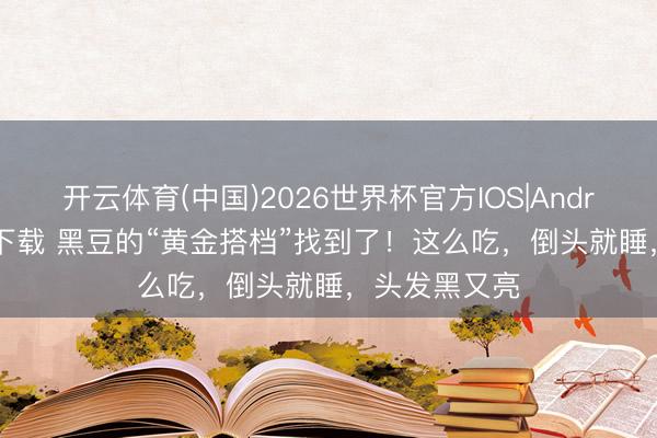 开云体育(中国)2026世界杯官方IOS|Android手机app下载 黑豆的“黄金搭档”找到了！这么吃，倒头就睡，头发黑又亮