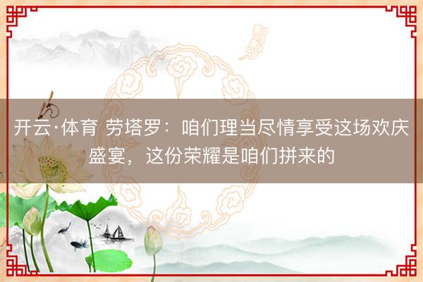 开云·体育 劳塔罗：咱们理当尽情享受这场欢庆盛宴，这份荣耀是咱们拼来的