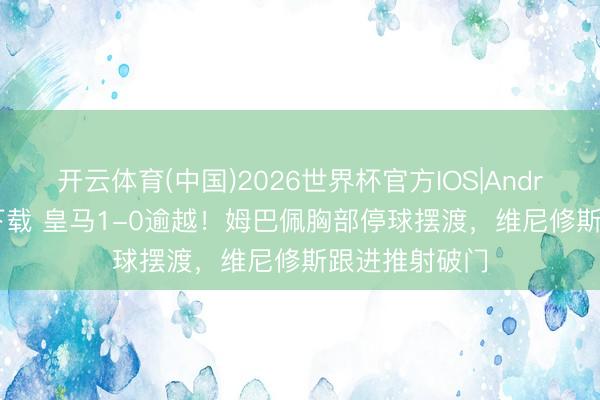 开云体育(中国)2026世界杯官方IOS|Android手机app下载 皇马1-0逾越！姆巴佩胸部停球摆渡，维尼修斯跟进推射破门