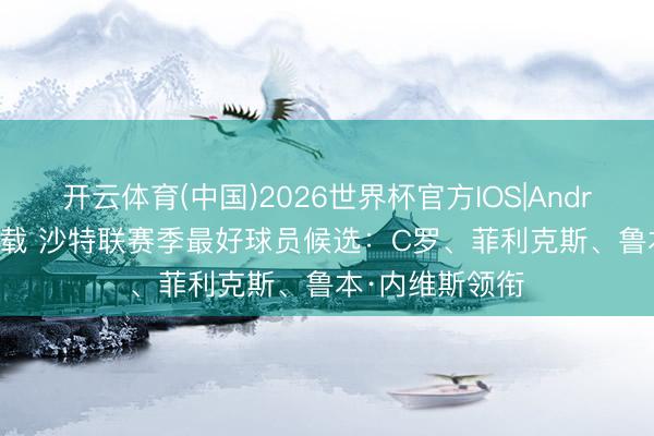 开云体育(中国)2026世界杯官方IOS|Android手机app下载 沙特联赛季最好球员候选：C罗、菲利克斯、鲁本·内维斯领衔