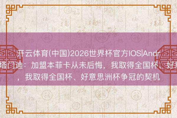 开云体育(中国)2026世界杯官方IOS|Android手机app下载 奥塔门迪：加盟本菲卡从未后悔，我取得全国杯、好意思洲杯争冠的契机