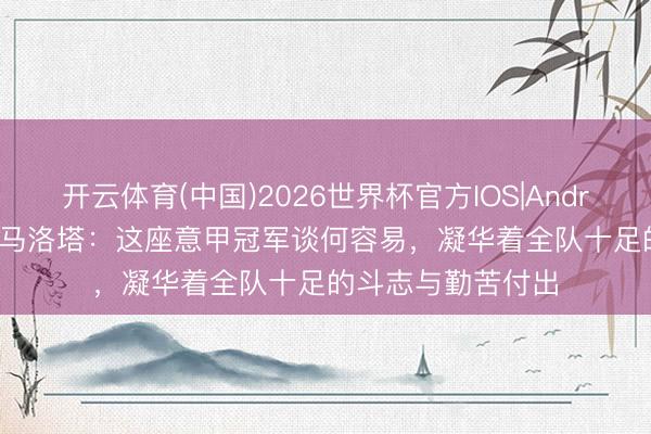 开云体育(中国)2026世界杯官方IOS|Android手机app下载 马洛塔：这座意甲冠军谈何容易，凝华着全队十足的斗志与勤苦付出