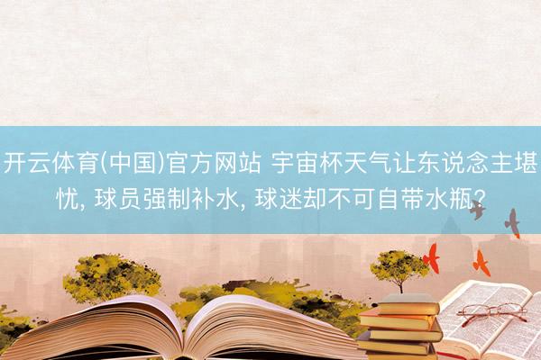 开云体育(中国)官方网站 宇宙杯天气让东说念主堪忧， 球员强制补水， 球迷却不可自带水瓶?