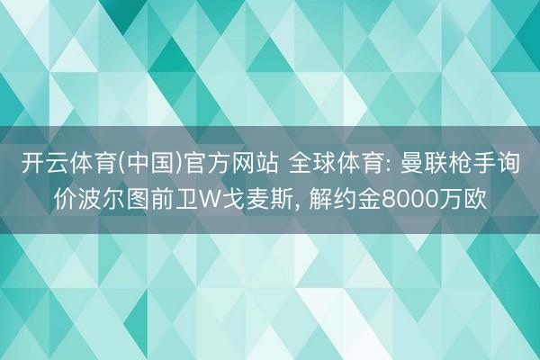 开云体育(中国)官方网站 全球体育: 曼联枪手询价波尔图前卫W戈麦斯， 解约金8000万欧