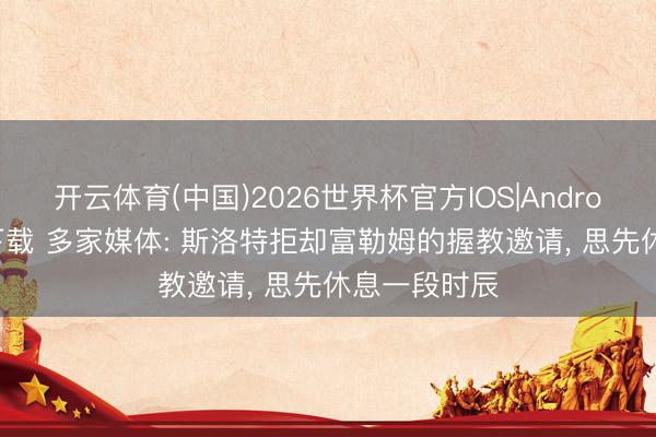 开云体育(中国)2026世界杯官方IOS|Android手机app下载 多家媒体: 斯洛特拒却富勒姆的握教邀请， 思先休息一段时辰