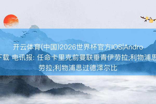 开云体育(中国)2026世界杯官方IOS|Android手机app下载 电讯报: 任命卡里克前曼联垂青伊劳拉;利物浦思过德泽尔比