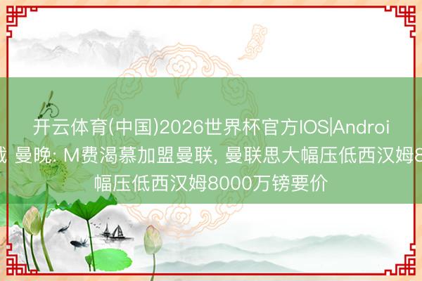 开云体育(中国)2026世界杯官方IOS|Android手机app下载 曼晚: M费渴慕加盟曼联， 曼联思大幅压低西汉姆8000万镑要价