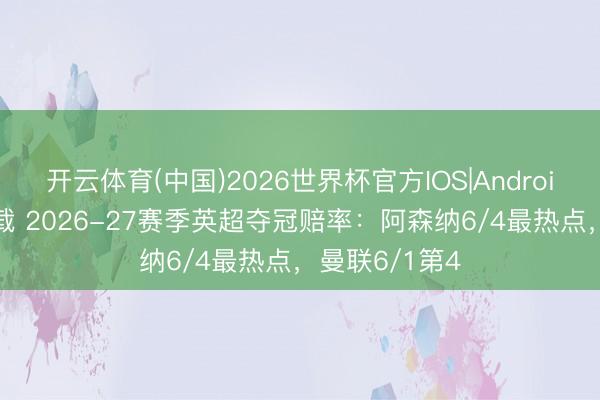 开云体育(中国)2026世界杯官方IOS|Android手机app下载 2026-27赛季英超夺冠赔率：阿森纳6/4最热点，曼联6/1第4