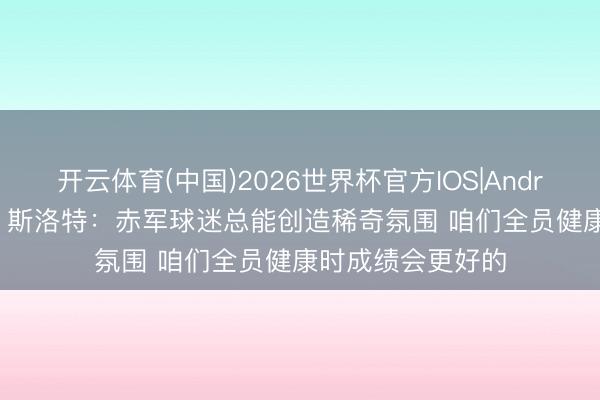 开云体育(中国)2026世界杯官方IOS|Android手机app下载 斯洛特：赤军球迷总能创造稀奇氛围 咱们全员健康时成绩会更好的