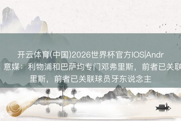 开云体育(中国)2026世界杯官方IOS|Android手机app下载 意媒：利物浦和巴萨均专门邓弗里斯，前者已关联球员牙东说念主