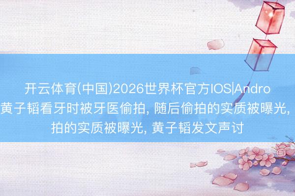 开云体育(中国)2026世界杯官方IOS|Android手机app下载 黄子韬看牙时被牙医偷拍， 随后偷拍的实质被曝光， 黄子韬发文声讨