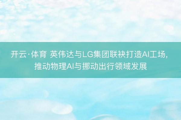 开云·体育 英伟达与LG集团联袂打造AI工场, 推动物理AI与挪动出行领域发展