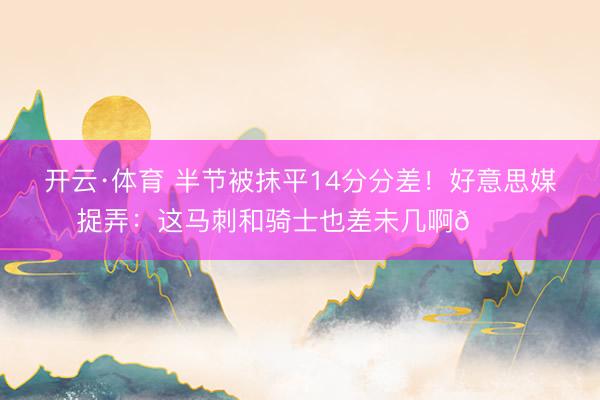 开云·体育 半节被抹平14分分差！好意思媒捉弄：这马刺和骑士也差未几啊😅