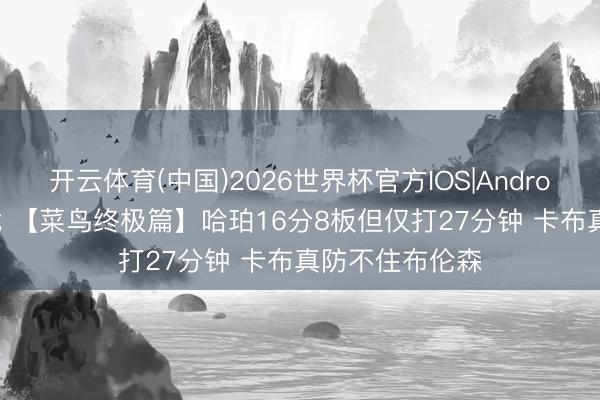 开云体育(中国)2026世界杯官方IOS|Android手机app下载 【菜鸟终极篇】哈珀16分8板但仅打27分钟 卡布真防不住布伦森