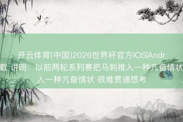 开云体育(中国)2026世界杯官方IOS|Android手机app下载 讲明：以前两轮系列赛把马刺推入一种亢奋情状 很难贯通想考
