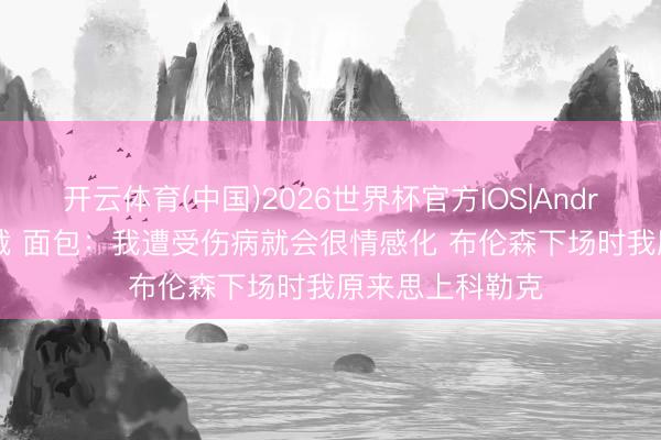 开云体育(中国)2026世界杯官方IOS|Android手机app下载 面包：我遭受伤病就会很情感化 布伦森下场时我原来思上科勒克