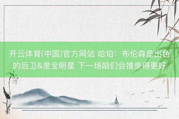 开云体育(中国)官方网站 哈珀：布伦森是出色的后卫&是全明星 下一场咱们会推崇得更好