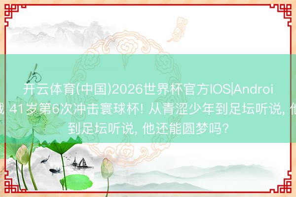 开云体育(中国)2026世界杯官方IOS|Android手机app下载 41岁第6次冲击寰球杯! 从青涩少年到足坛听说， 他还能圆梦吗?