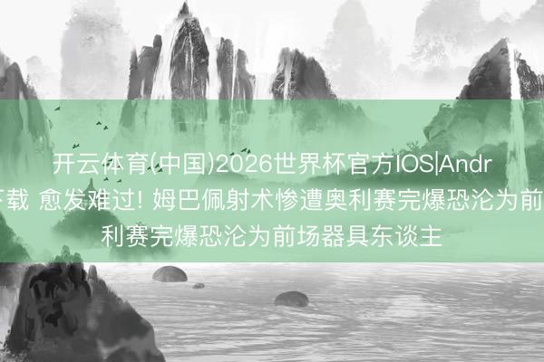 开云体育(中国)2026世界杯官方IOS|Android手机app下载 愈发难过! 姆巴佩射术惨遭奥利赛完爆恐沦为前场器具东谈主