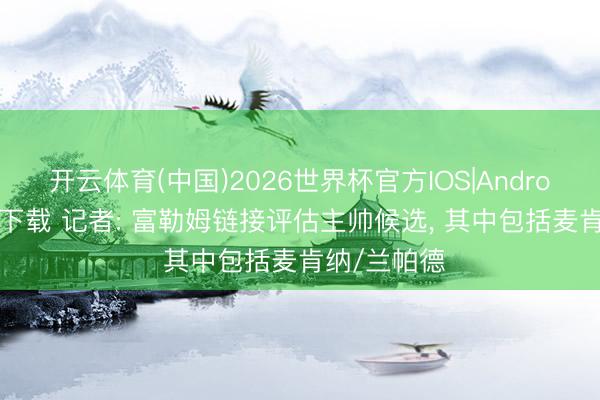开云体育(中国)2026世界杯官方IOS|Android手机app下载 记者: 富勒姆链接评估主帅候选， 其中包括麦肯纳/兰帕德