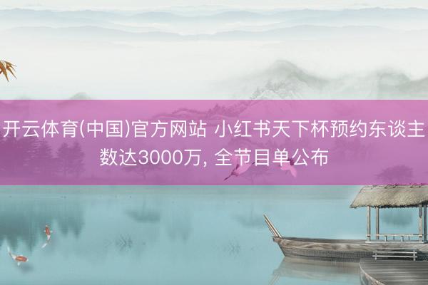 开云体育(中国)官方网站 小红书天下杯预约东谈主数达3000万, 全节目单公布