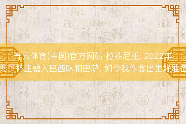 开云体育(中国)官方网站 拉菲尼亚: 2022年天下杯正融入巴西队和巴萨， 如今我作念出更好准备