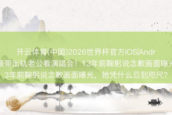 开云体育(中国)2026世界杯官方IOS|Android手机app下载 伍咏薇带出轨老公看演唱会!13年前鞠躬说念歉画面曝光,她凭什么忍到咫尺?